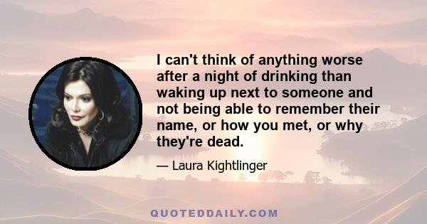 I can't think of anything worse after a night of drinking than waking up next to someone and not being able to remember their name, or how you met, or why they're dead.