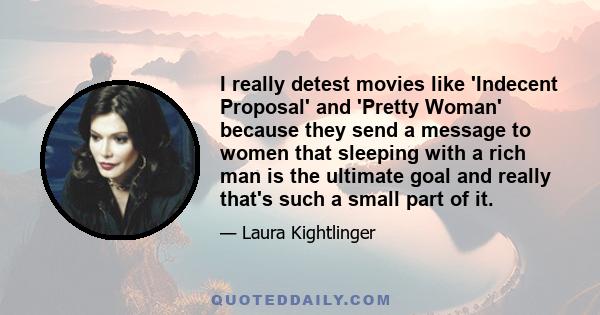 I really detest movies like 'Indecent Proposal' and 'Pretty Woman' because they send a message to women that sleeping with a rich man is the ultimate goal and really that's such a small part of it.