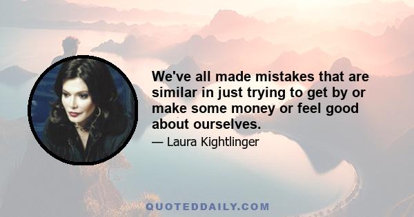 We've all made mistakes that are similar in just trying to get by or make some money or feel good about ourselves.