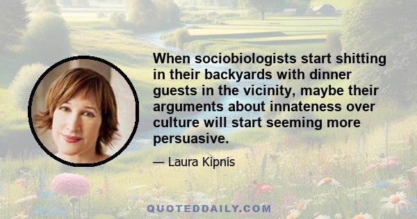 When sociobiologists start shitting in their backyards with dinner guests in the vicinity, maybe their arguments about innateness over culture will start seeming more persuasive.