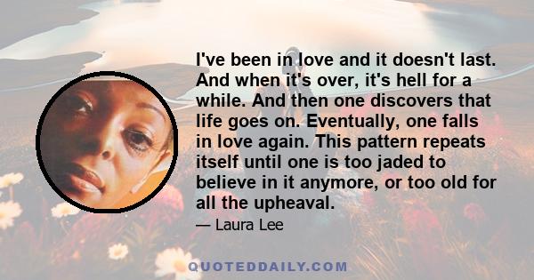 I've been in love and it doesn't last. And when it's over, it's hell for a while. And then one discovers that life goes on. Eventually, one falls in love again. This pattern repeats itself until one is too jaded to