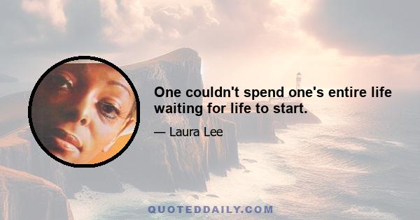 One couldn't spend one's entire life waiting for life to start.