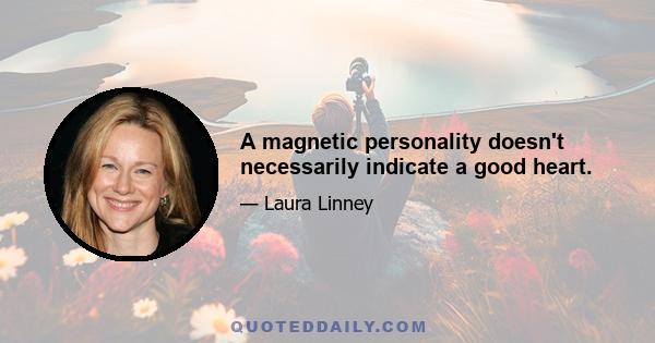 A magnetic personality doesn't necessarily indicate a good heart.