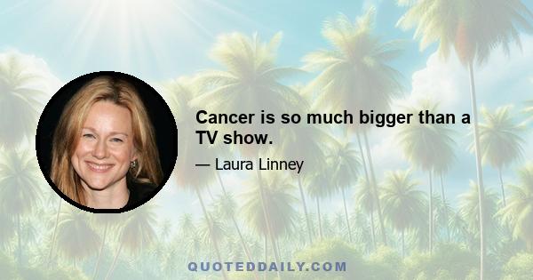 Cancer is so much bigger than a TV show.