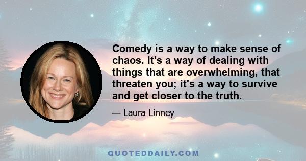 Comedy is a way to make sense of chaos. It's a way of dealing with things that are overwhelming, that threaten you; it's a way to survive and get closer to the truth.