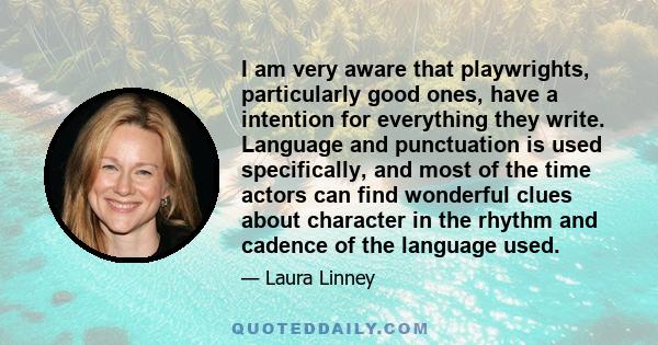 I am very aware that playwrights, particularly good ones, have a intention for everything they write. Language and punctuation is used specifically, and most of the time actors can find wonderful clues about character