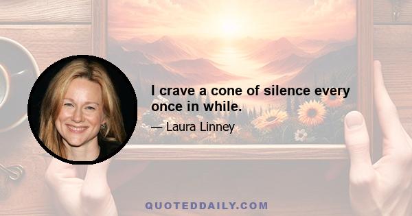 I crave a cone of silence every once in while.