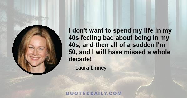 I don't want to spend my life in my 40s feeling bad about being in my 40s, and then all of a sudden I'm 50, and I will have missed a whole decade!