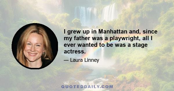 I grew up in Manhattan and, since my father was a playwright, all I ever wanted to be was a stage actress.