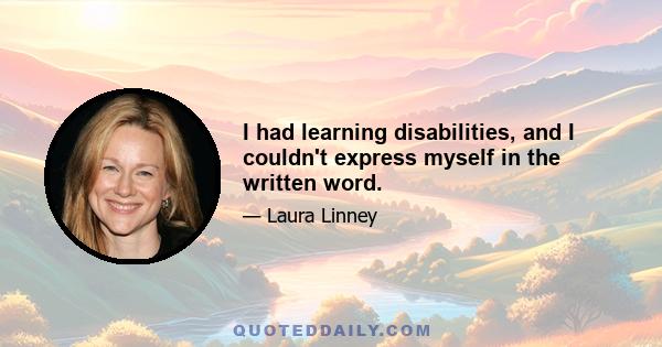 I had learning disabilities, and I couldn't express myself in the written word.