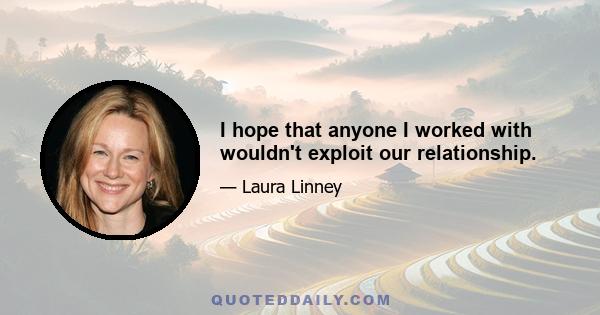 I hope that anyone I worked with wouldn't exploit our relationship.