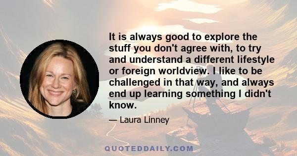 It is always good to explore the stuff you don't agree with, to try and understand a different lifestyle or foreign worldview. I like to be challenged in that way, and always end up learning something I didn't know.