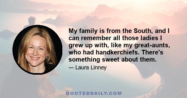 My family is from the South, and I can remember all those ladies I grew up with, like my great-aunts, who had handkerchiefs. There's something sweet about them.