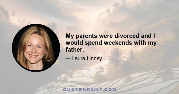 My parents were divorced and I would spend weekends with my father.