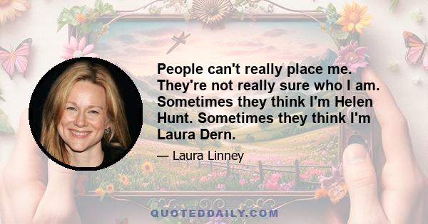 People can't really place me. They're not really sure who I am. Sometimes they think I'm Helen Hunt. Sometimes they think I'm Laura Dern.