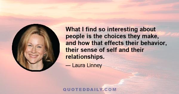 What I find so interesting about people is the choices they make, and how that effects their behavior, their sense of self and their relationships.