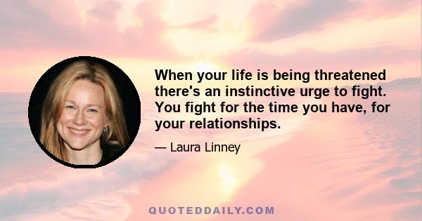 When your life is being threatened there's an instinctive urge to fight. You fight for the time you have, for your relationships.