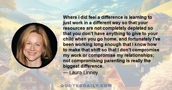 Where I did feel a difference is learning to just work in a different way so that your resources are not completely depleted so that you don't have anything to give to your child when you go home, and fortunately I've