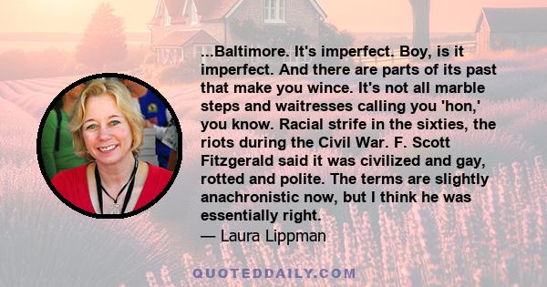 ...Baltimore. It's imperfect. Boy, is it imperfect. And there are parts of its past that make you wince. It's not all marble steps and waitresses calling you 'hon,' you know. Racial strife in the sixties, the riots