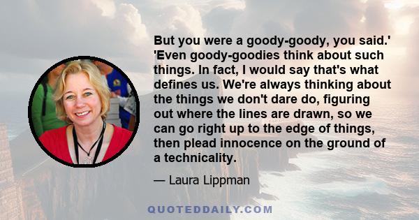 But you were a goody-goody, you said.' 'Even goody-goodies think about such things. In fact, I would say that's what defines us. We're always thinking about the things we don't dare do, figuring out where the lines are