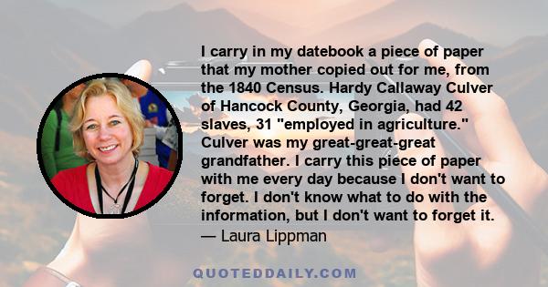 I carry in my datebook a piece of paper that my mother copied out for me, from the 1840 Census. Hardy Callaway Culver of Hancock County, Georgia, had 42 slaves, 31 employed in agriculture. Culver was my