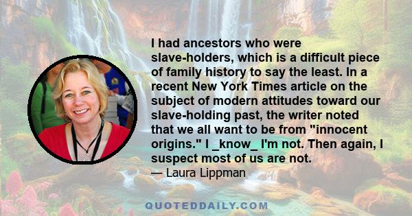 I had ancestors who were slave-holders, which is a difficult piece of family history to say the least. In a recent New York Times article on the subject of modern attitudes toward our slave-holding past, the writer