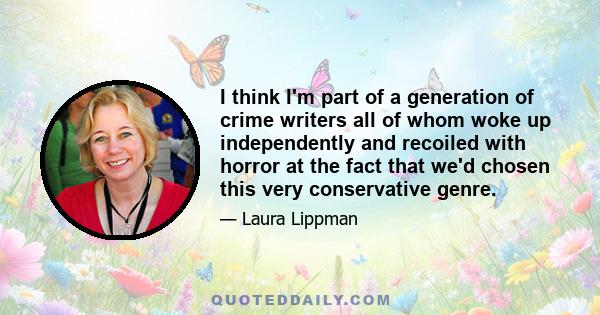 I think I'm part of a generation of crime writers all of whom woke up independently and recoiled with horror at the fact that we'd chosen this very conservative genre.