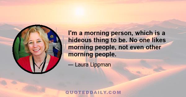 I'm a morning person, which is a hideous thing to be. No one likes morning people, not even other morning people.