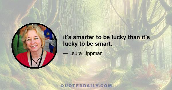 it's smarter to be lucky than it's lucky to be smart.