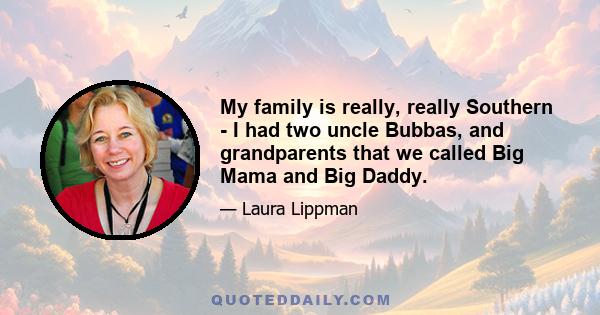 My family is really, really Southern - I had two uncle Bubbas, and grandparents that we called Big Mama and Big Daddy.