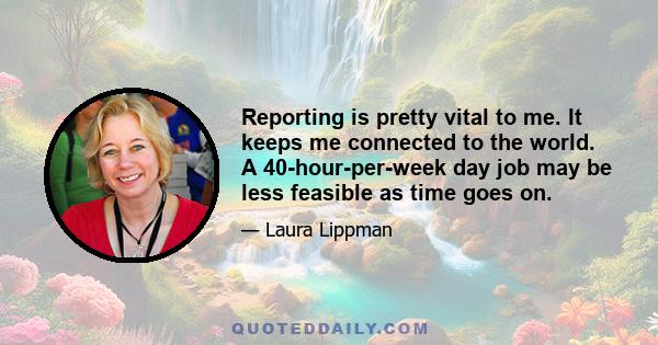 Reporting is pretty vital to me. It keeps me connected to the world. A 40-hour-per-week day job may be less feasible as time goes on.