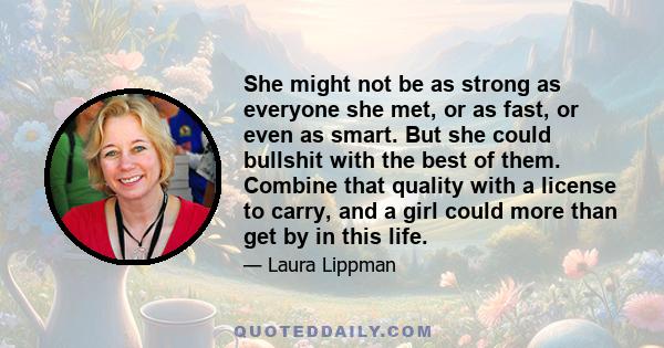 She might not be as strong as everyone she met, or as fast, or even as smart. But she could bullshit with the best of them. Combine that quality with a license to carry, and a girl could more than get by in this life.