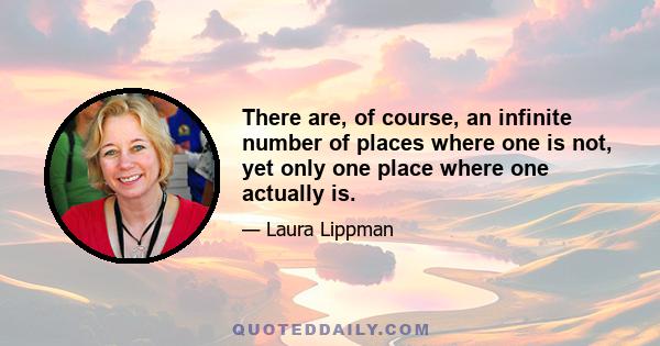 There are, of course, an infinite number of places where one is not, yet only one place where one actually is.