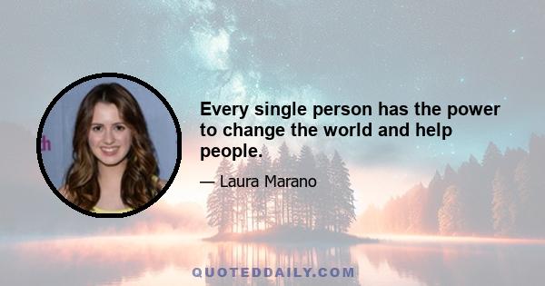 Every single person has the power to change the world and help people.