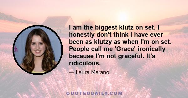 I am the biggest klutz on set. I honestly don't think I have ever been as klutzy as when I'm on set. People call me 'Grace' ironically because I'm not graceful. It's ridiculous.