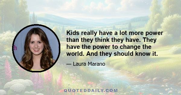 Kids really have a lot more power than they think they have. They have the power to change the world. And they should know it.