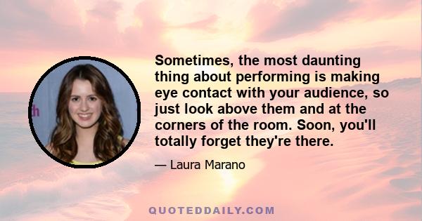 Sometimes, the most daunting thing about performing is making eye contact with your audience, so just look above them and at the corners of the room. Soon, you'll totally forget they're there.