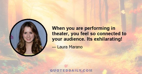 When you are performing in theater, you feel so connected to your audience. Its exhilarating!