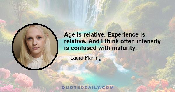 Age is relative. Experience is relative. And I think often intensity is confused with maturity.