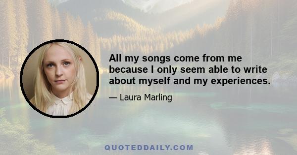 All my songs come from me because I only seem able to write about myself and my experiences.