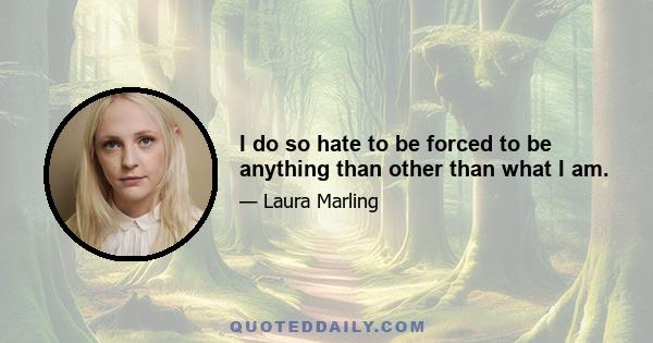 I do so hate to be forced to be anything than other than what I am.