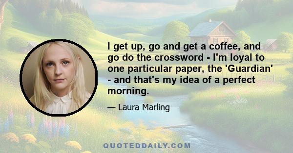 I get up, go and get a coffee, and go do the crossword - I'm loyal to one particular paper, the 'Guardian' - and that's my idea of a perfect morning.