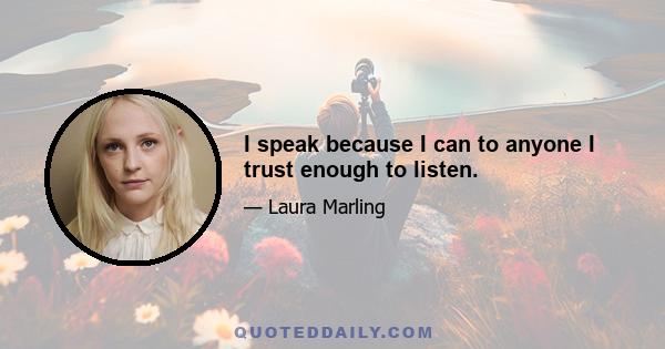 I speak because I can to anyone I trust enough to listen.