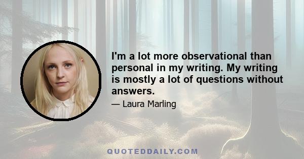 I'm a lot more observational than personal in my writing. My writing is mostly a lot of questions without answers.