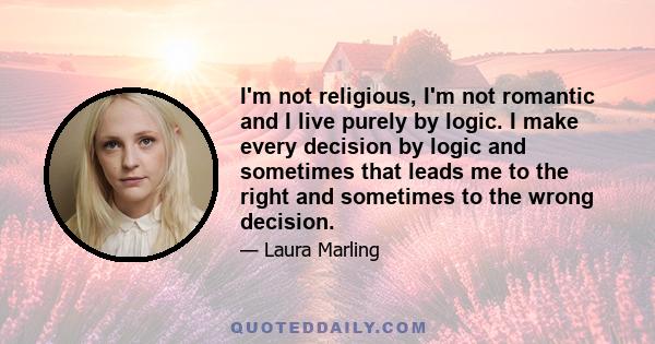 I'm not religious, I'm not romantic and I live purely by logic. I make every decision by logic and sometimes that leads me to the right and sometimes to the wrong decision.