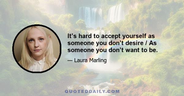 It’s hard to accept yourself as someone you don’t desire / As someone you don’t want to be.