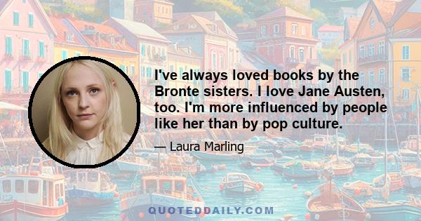 I've always loved books by the Bronte sisters. I love Jane Austen, too. I'm more influenced by people like her than by pop culture.