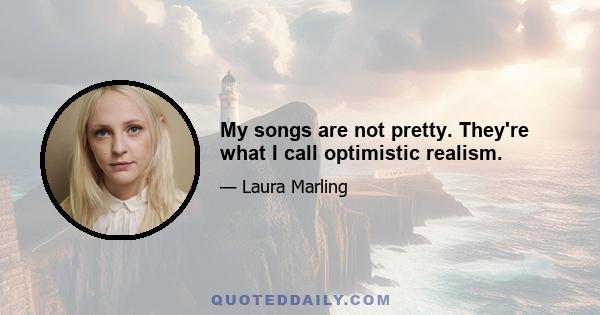 My songs are not pretty. They're what I call optimistic realism.