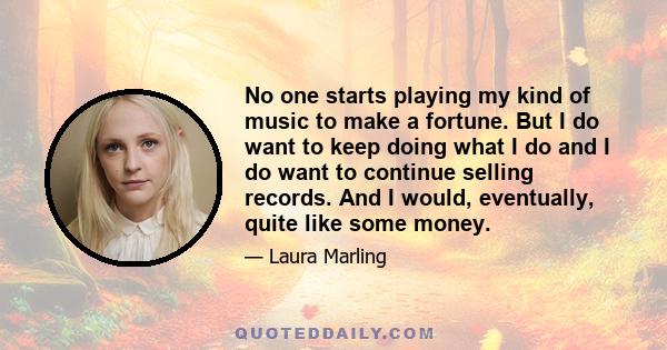 No one starts playing my kind of music to make a fortune. But I do want to keep doing what I do and I do want to continue selling records. And I would, eventually, quite like some money.