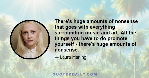 There's huge amounts of nonsense that goes with everything surrounding music and art. All the things you have to do promote yourself - there's huge amounts of nonsense.